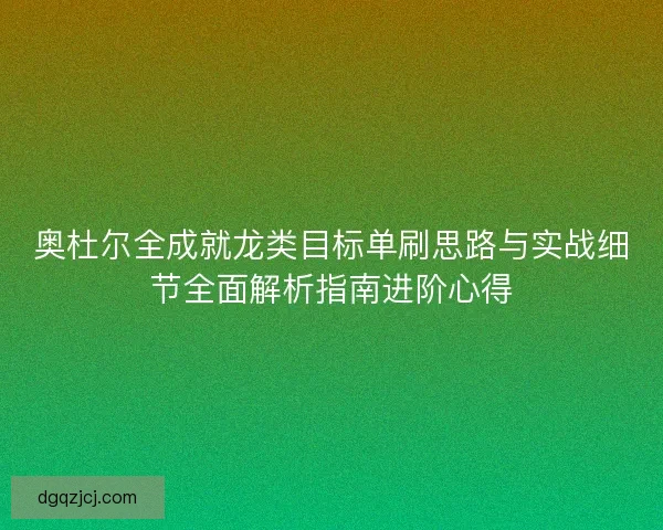 奥杜尔全成就龙类目标单刷思路与实战细节全面解析指南进阶心得