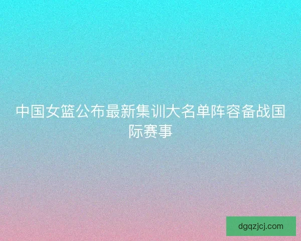中国女篮公布最新集训大名单阵容备战国际赛事