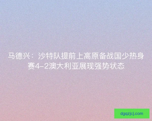 马德兴：沙特队提前上高原备战国少热身赛4-2澳大利亚展现强势状态