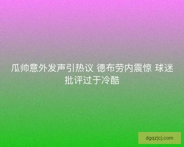 瓜帅意外发声引热议 德布劳内震惊 球迷批评过于冷酷