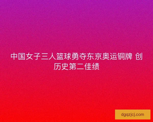 中国女子三人篮球勇夺东京奥运铜牌 创历史第二佳绩