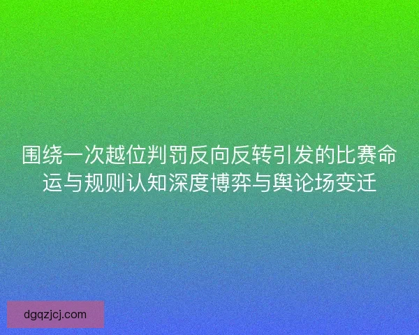 围绕一次越位判罚反向反转引发的比赛命运与规则认知深度博弈与舆论场变迁
